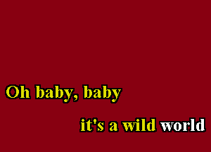 Oh baby, baby

it's a Wild world
