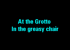 At the Grotto

In the greasy chair