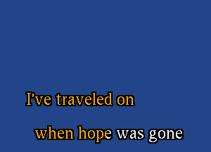 I've traveled on

when hope was gone