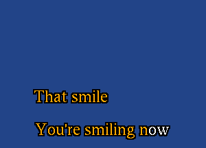 That smile

You're smiling now