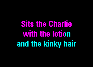 Sits the Charlie

with the lotion
and the kinky hair