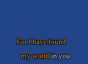 For I have found

my world in you