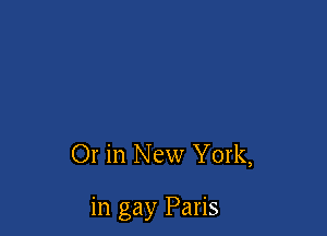 Or in New York,

in gay Paris