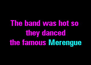 The hand was hot so

they danced
the famous Merengue