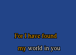 For I have found

my world in you