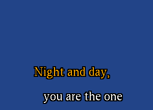 Night and day,

you are the one