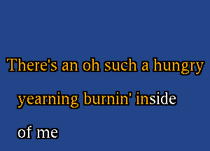There's an oh such a hungry

yearning burnin' inside

of me