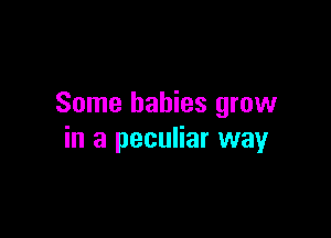Some babies grow

in a peculiar way