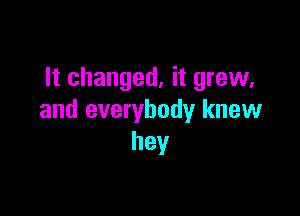 It changed, it grew,

and everybody knew
hey