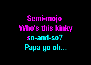 Semi-moio
Who's this kinky

so-and-so?
Papa go oh...