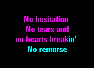 No hesitation
No tears and

no hearts hreakin'
No remorse