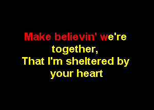 Make believin' we're
together,

That I'm sheltered by
your heart