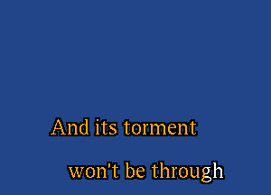 And its torment

won't be through