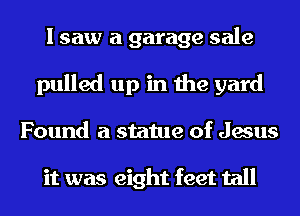 I saw a garage sale
pulled up in the yard
Found a statue of Jesus

it was eight feet tall
