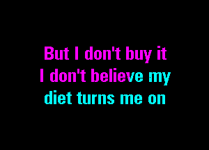 But I don't buy it

I don't believe my
diet turns me on