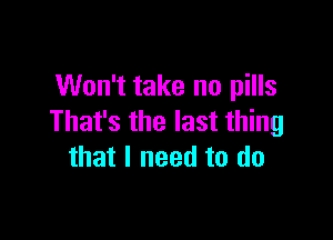 Won't take no pills

That's the last thing
that I need to do