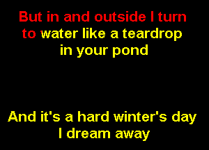 But in and outside I turn
to water like a teardrop
in your pond

And it's a hard winter's day
I dream away