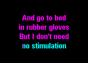 And go to bed
in rubber gloves

But I don't need
no stimulation