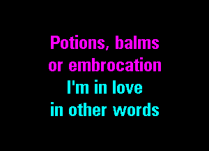 Potions, balms
or embrocation

I'm in love
in other words