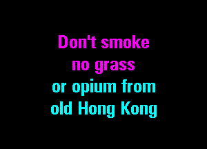 Don't smoke
no grass

or opium from
old Hong Kong