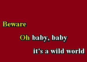 Beware

Oh baby, baby

it's a Wild world