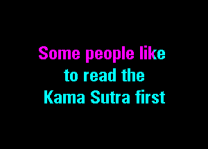 Some people like

to read the
Kama Sutra first