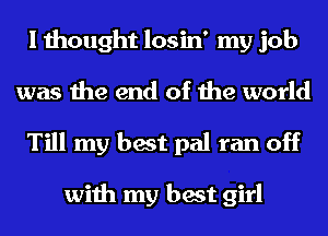 I thought losin' my job
was the end of the world
Till my best pal ran off

with my best girl