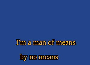 I'm a man of means

by no means
