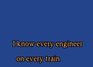 I know every engineer

on every train