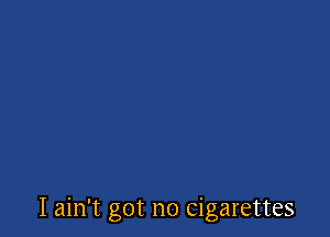 I ain't got no Cigarettes