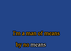 I'm a man of means

by no means