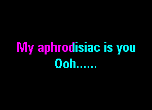 My aphrodisiac is you

00h ......