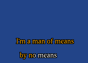 I'm a man of means

by no means