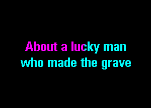 About a lucky man

who made the grave