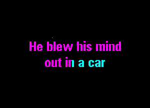 He blew his mind

out in a car