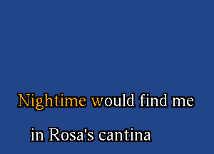 Nightime would find me

in Rosa's cantina