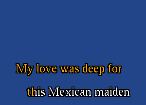 My love was deep for

this Mexican maiden