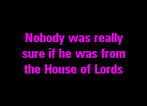 Nobody was really

sure if he was from
the House of Lords