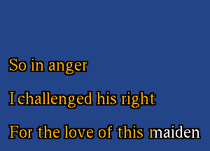 So in anger

Ichallenged his right

For the love of this maiden