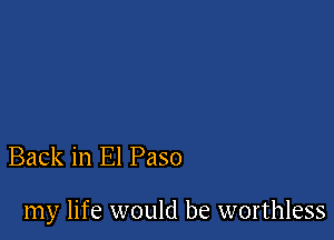 Back in El Paso

my life would be worthless