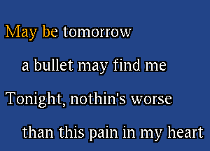 May be tomorrow
a bullet may find me

Tonight, nothin's worse

than this pain in my heart