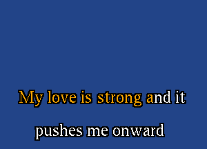 My love is strong and it

pushes me onward