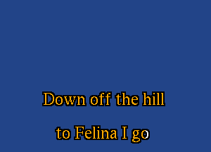 Down off the hill

to Felina I go