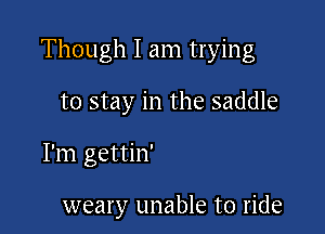 Though I am trying

to stay in the saddle

I'm gettin'

weary unable to ride