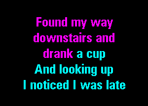 Found my way
downstairs and

drank a cup
And looking up
I noticed I was late