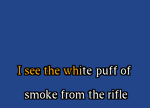 I see the white puff of

smoke from the rifle