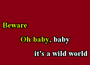 Beware

Oh baby, baby

it's a Wild world