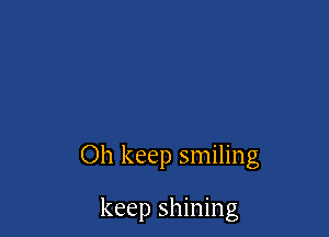 Oh keep smiling

keep shining