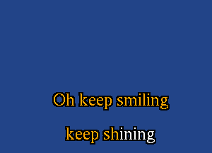 Oh keep smiling

keep shining