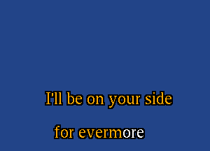 I'll be on your side

for evermore